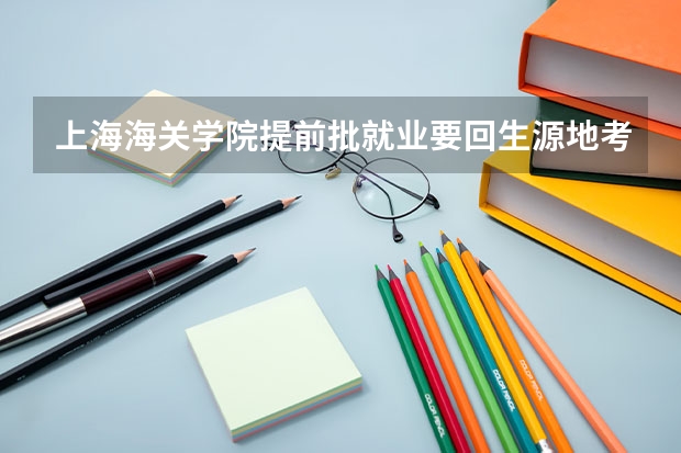 上海海关学院提前批就业要回生源地考试吗