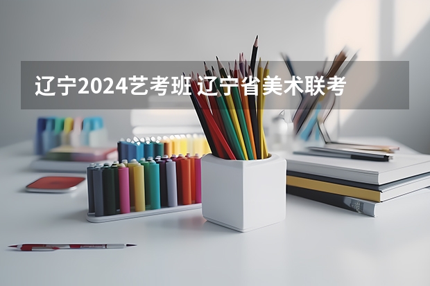 辽宁2024艺考班 辽宁省美术联考成绩发布时间